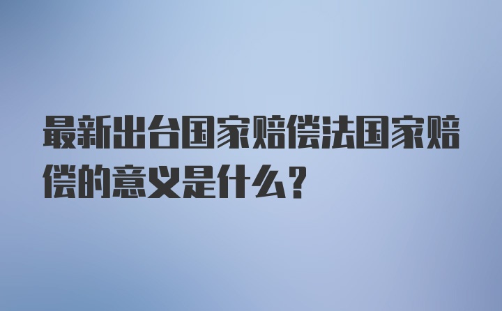 最新出台国家赔偿法国家赔偿的意义是什么？