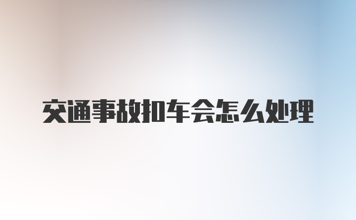 交通事故扣车会怎么处理