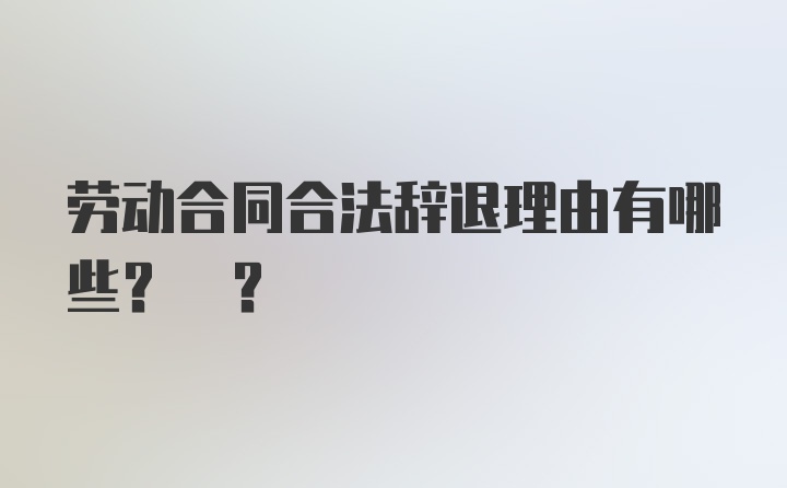 劳动合同合法辞退理由有哪些? ？