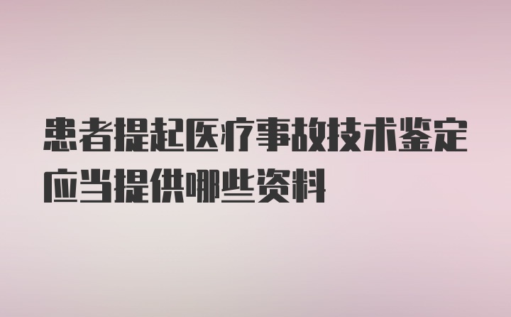 患者提起医疗事故技术鉴定应当提供哪些资料