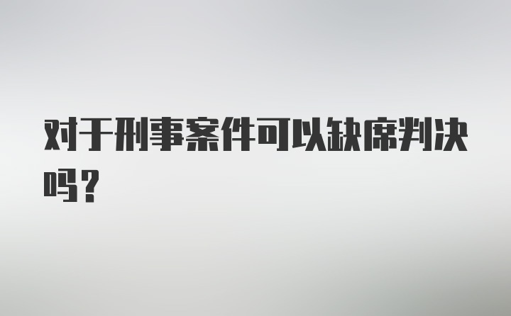 对于刑事案件可以缺席判决吗?