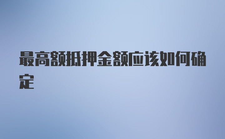 最高额抵押金额应该如何确定