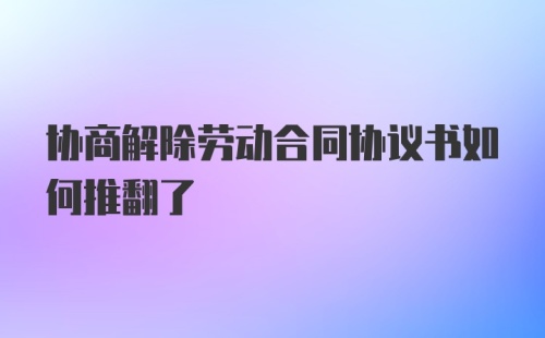 协商解除劳动合同协议书如何推翻了