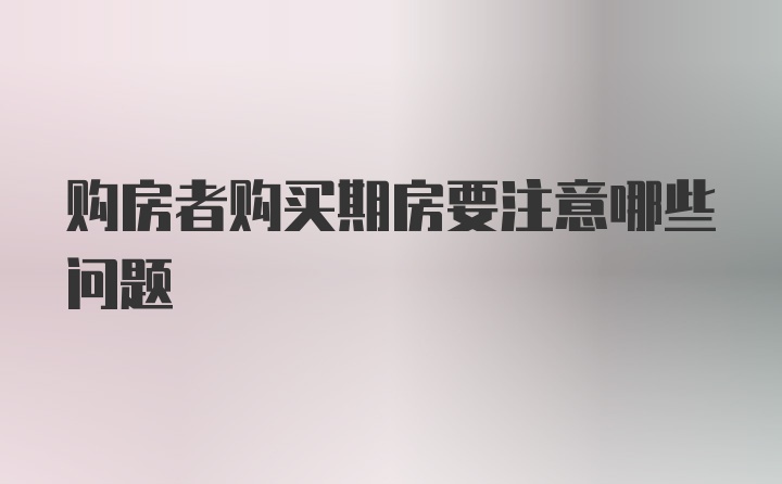 购房者购买期房要注意哪些问题