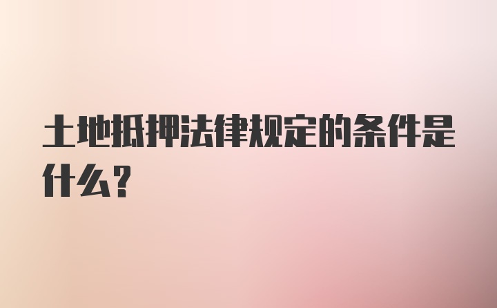 土地抵押法律规定的条件是什么?