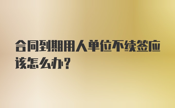 合同到期用人单位不续签应该怎么办？