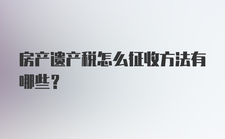 房产遗产税怎么征收方法有哪些？