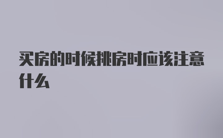 买房的时候挑房时应该注意什么