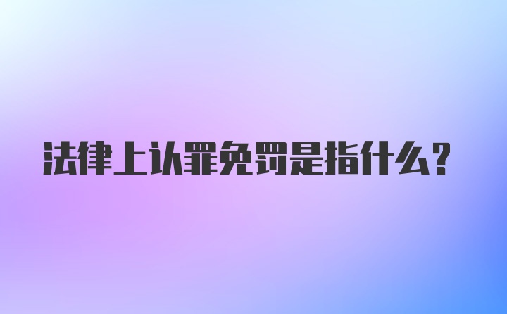 法律上认罪免罚是指什么？