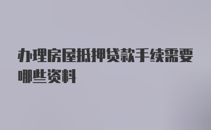 办理房屋抵押贷款手续需要哪些资料