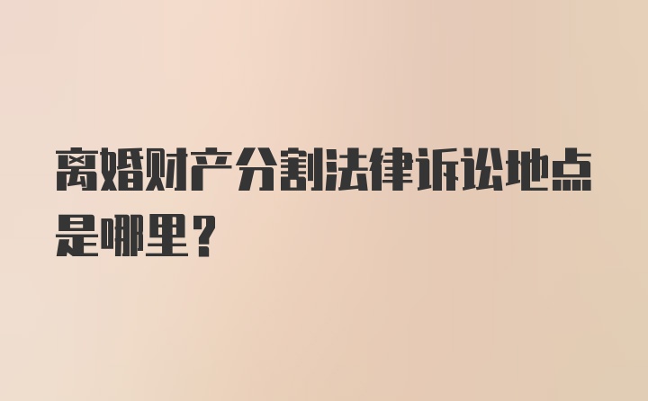 离婚财产分割法律诉讼地点是哪里？