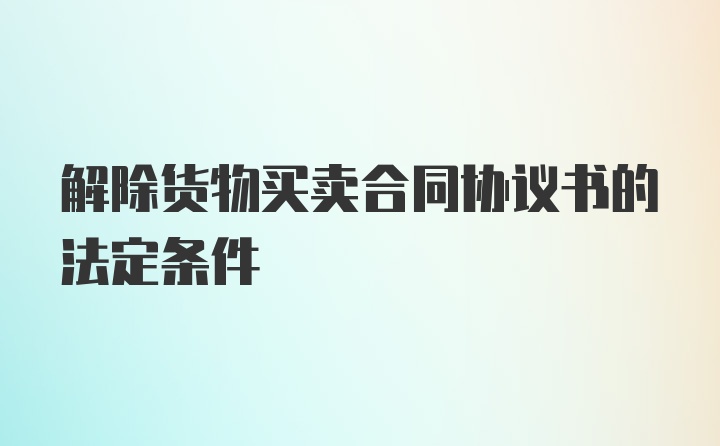 解除货物买卖合同协议书的法定条件