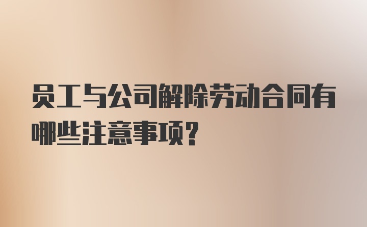 员工与公司解除劳动合同有哪些注意事项？