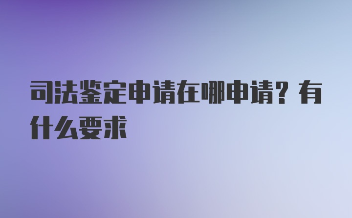 司法鉴定申请在哪申请？有什么要求