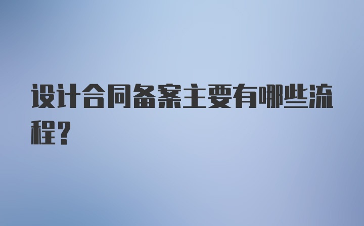 设计合同备案主要有哪些流程？