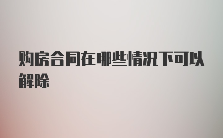 购房合同在哪些情况下可以解除