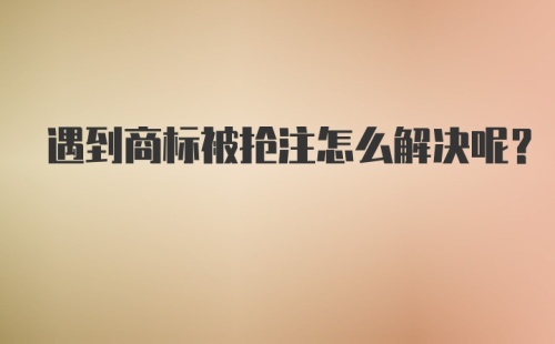 遇到商标被抢注怎么解决呢？