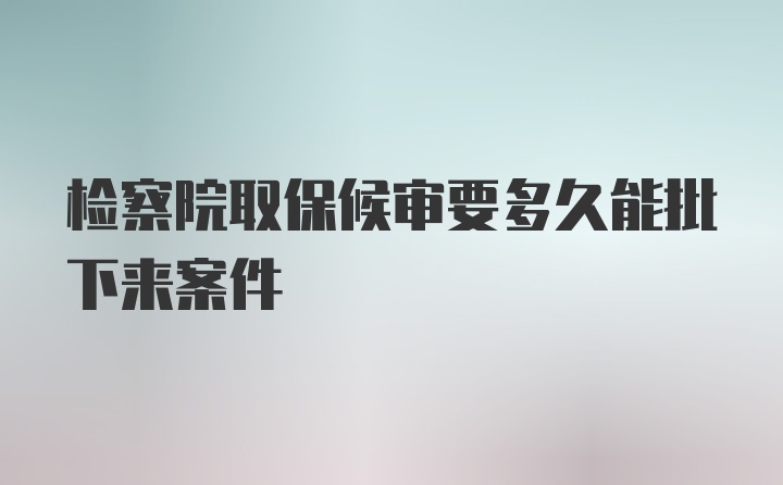 检察院取保候审要多久能批下来案件