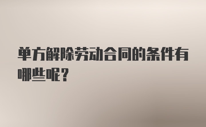 单方解除劳动合同的条件有哪些呢？