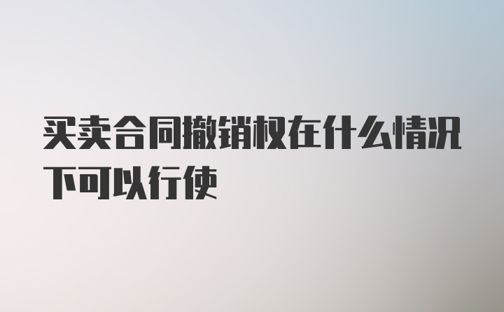 买卖合同撤销权在什么情况下可以行使