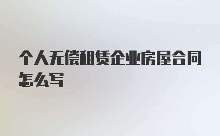 个人无偿租赁企业房屋合同怎么写