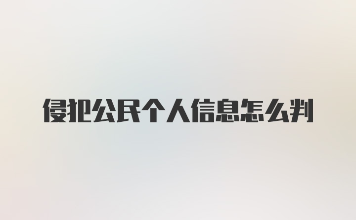 侵犯公民个人信息怎么判