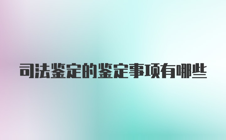 司法鉴定的鉴定事项有哪些