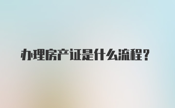 办理房产证是什么流程？