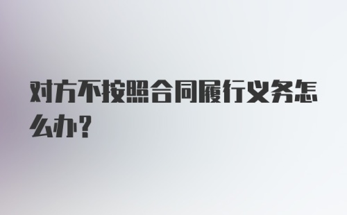 对方不按照合同履行义务怎么办？