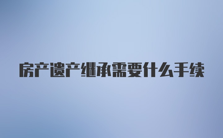 房产遗产继承需要什么手续