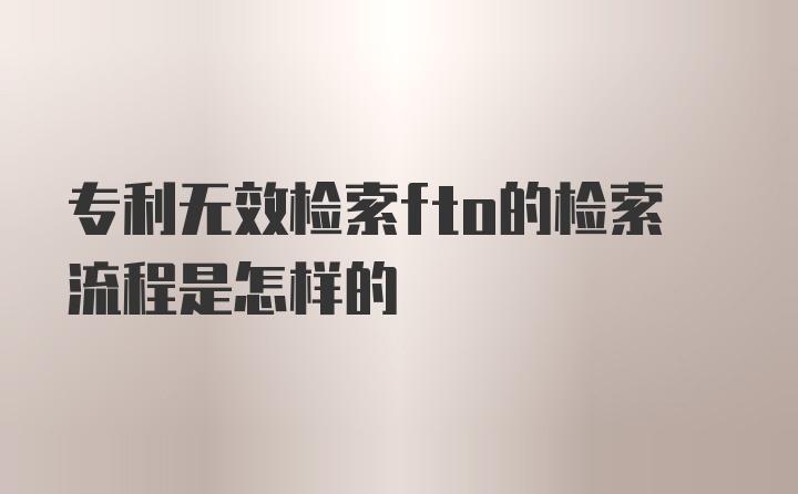 专利无效检索fto的检索流程是怎样的