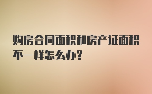 购房合同面积和房产证面积不一样怎么办？