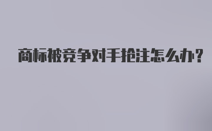 商标被竞争对手抢注怎么办？