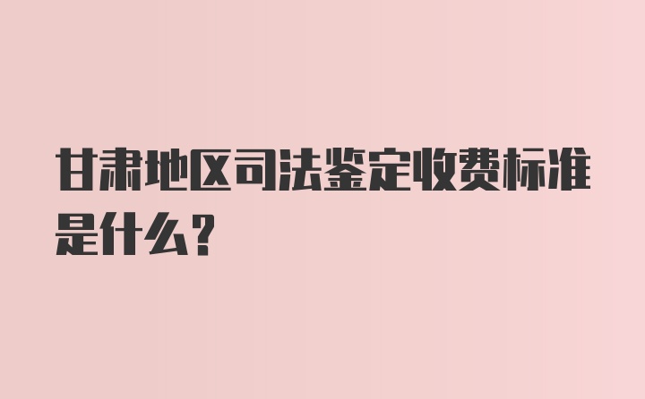 甘肃地区司法鉴定收费标准是什么？