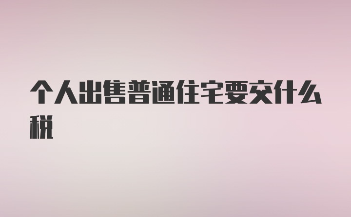 个人出售普通住宅要交什么税