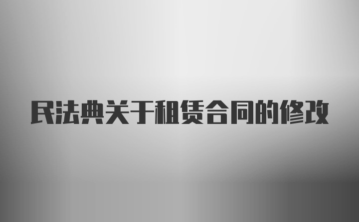 民法典关于租赁合同的修改