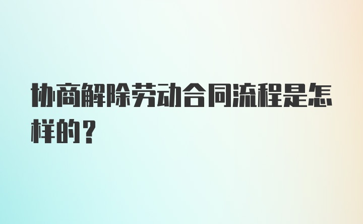 协商解除劳动合同流程是怎样的？