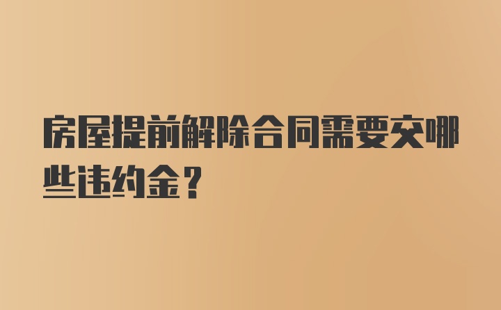 房屋提前解除合同需要交哪些违约金？