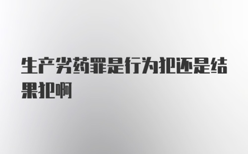 生产劣药罪是行为犯还是结果犯啊