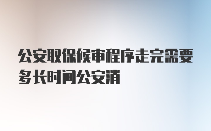 公安取保候审程序走完需要多长时间公安消