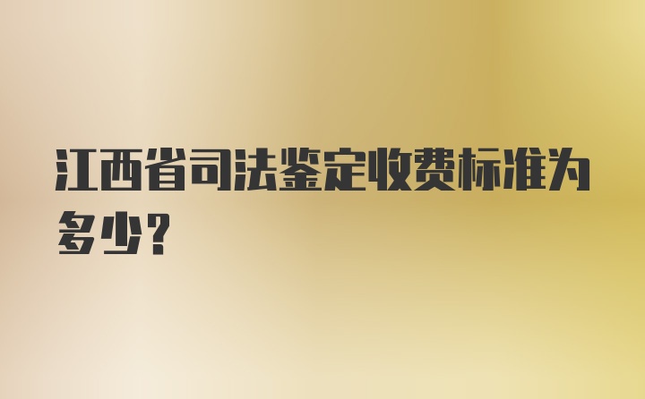 江西省司法鉴定收费标准为多少？