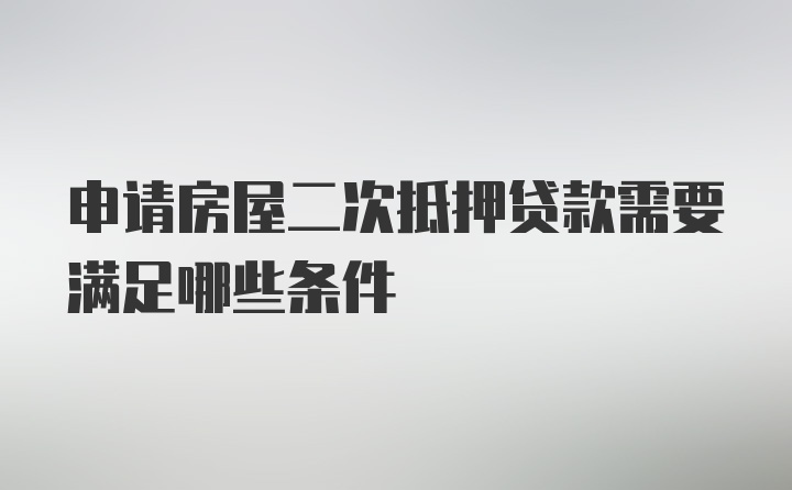 申请房屋二次抵押贷款需要满足哪些条件