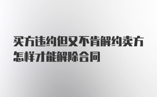 买方违约但又不肯解约卖方怎样才能解除合同