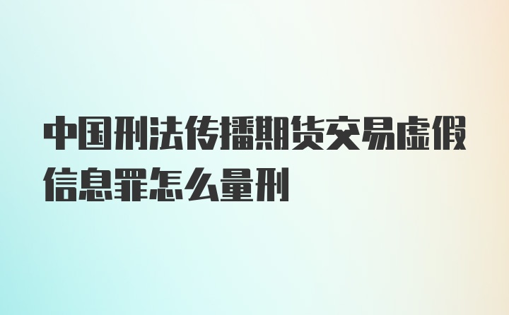 中国刑法传播期货交易虚假信息罪怎么量刑