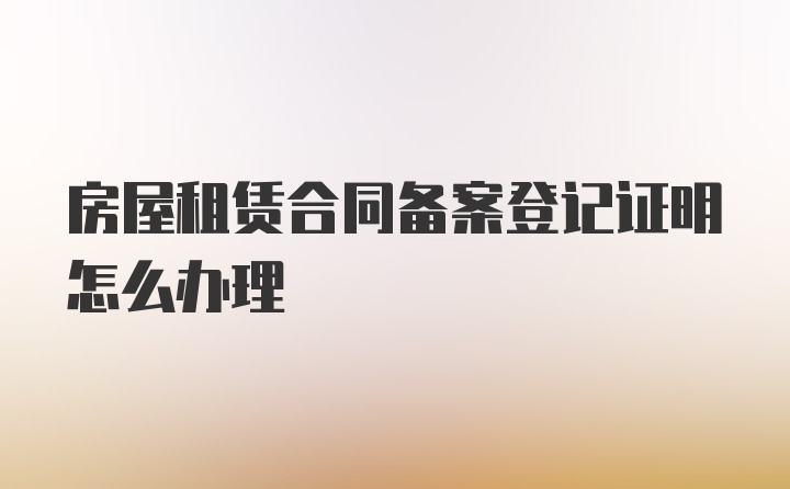 房屋租赁合同备案登记证明怎么办理