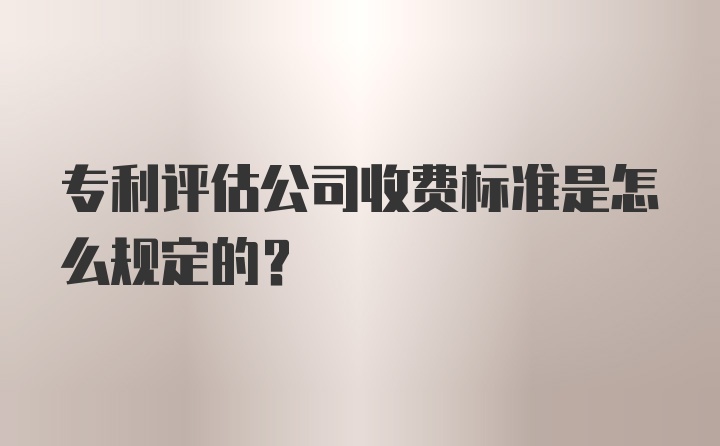 专利评估公司收费标准是怎么规定的？