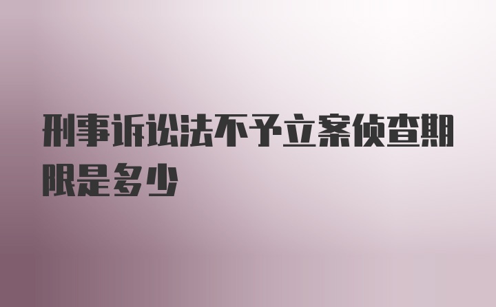 刑事诉讼法不予立案侦查期限是多少