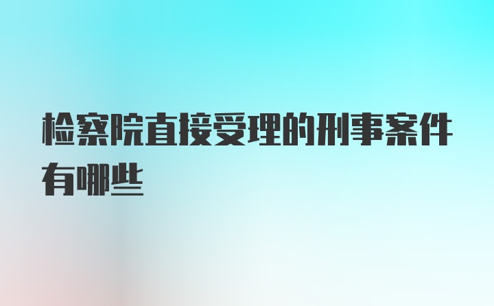 检察院直接受理的刑事案件有哪些