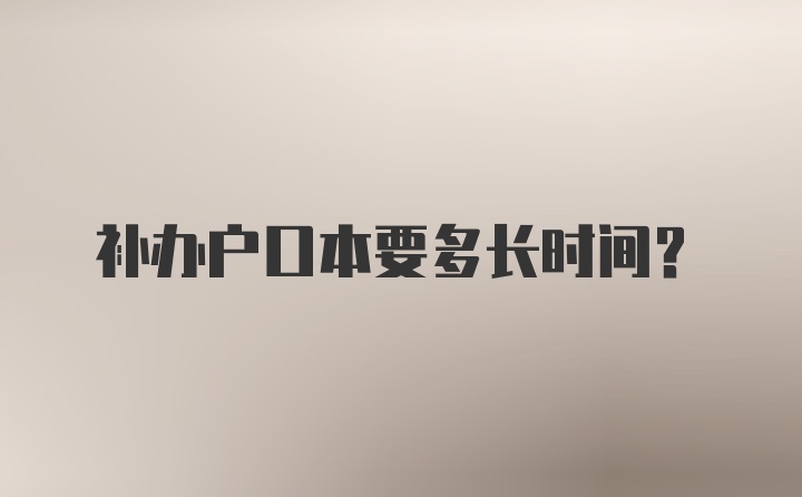 补办户口本要多长时间？