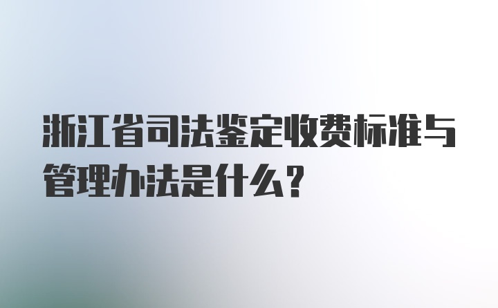 浙江省司法鉴定收费标准与管理办法是什么？